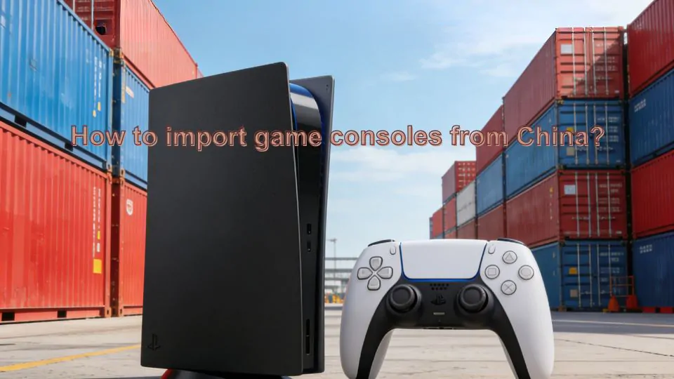 How to Import Game Consoles from China Step-by-Step Guide?